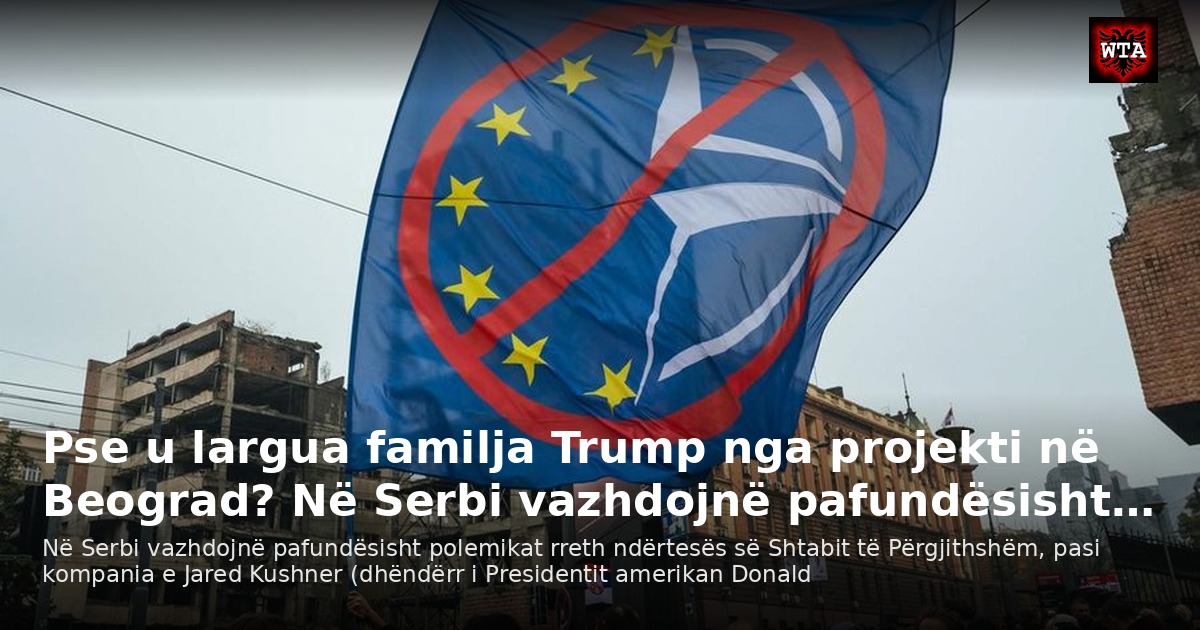 Pse u largua familja Trump nga projekti në Beograd? Në Serbi vazhdojnë pafundësisht…