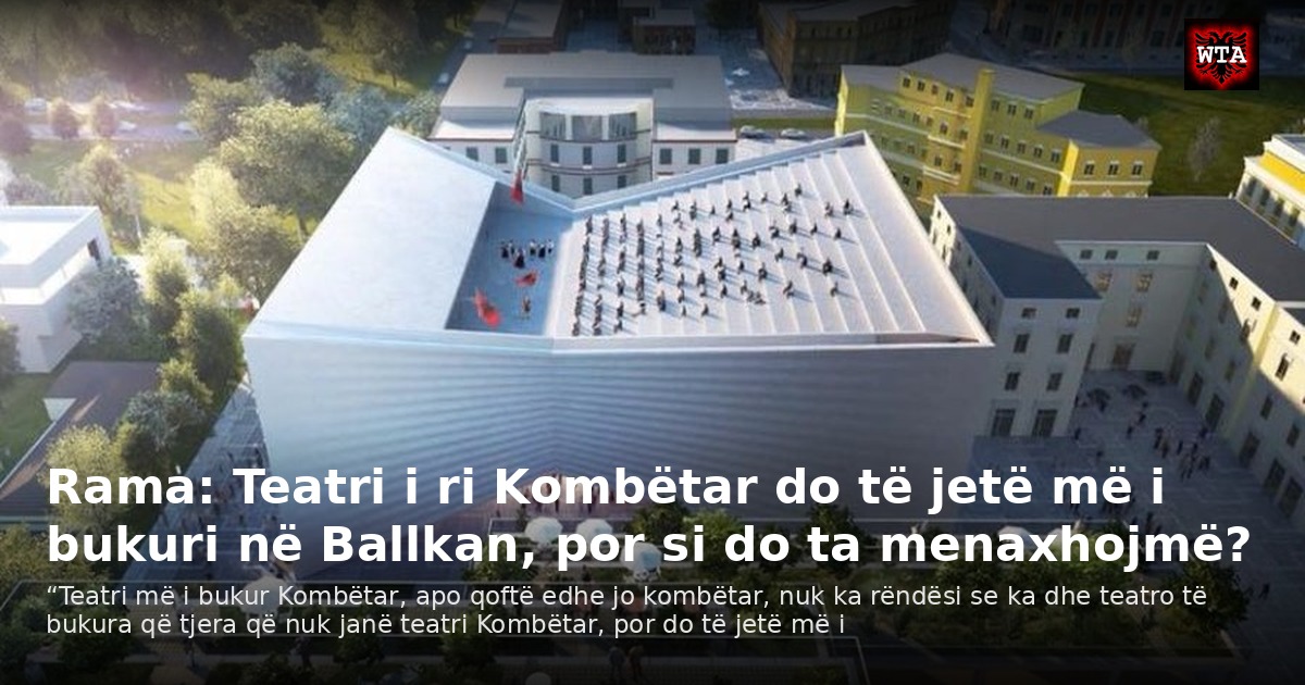 Rama: Teatri i ri Kombëtar do të jetë më i bukuri në Ballkan, por si do ta menaxhojmë?