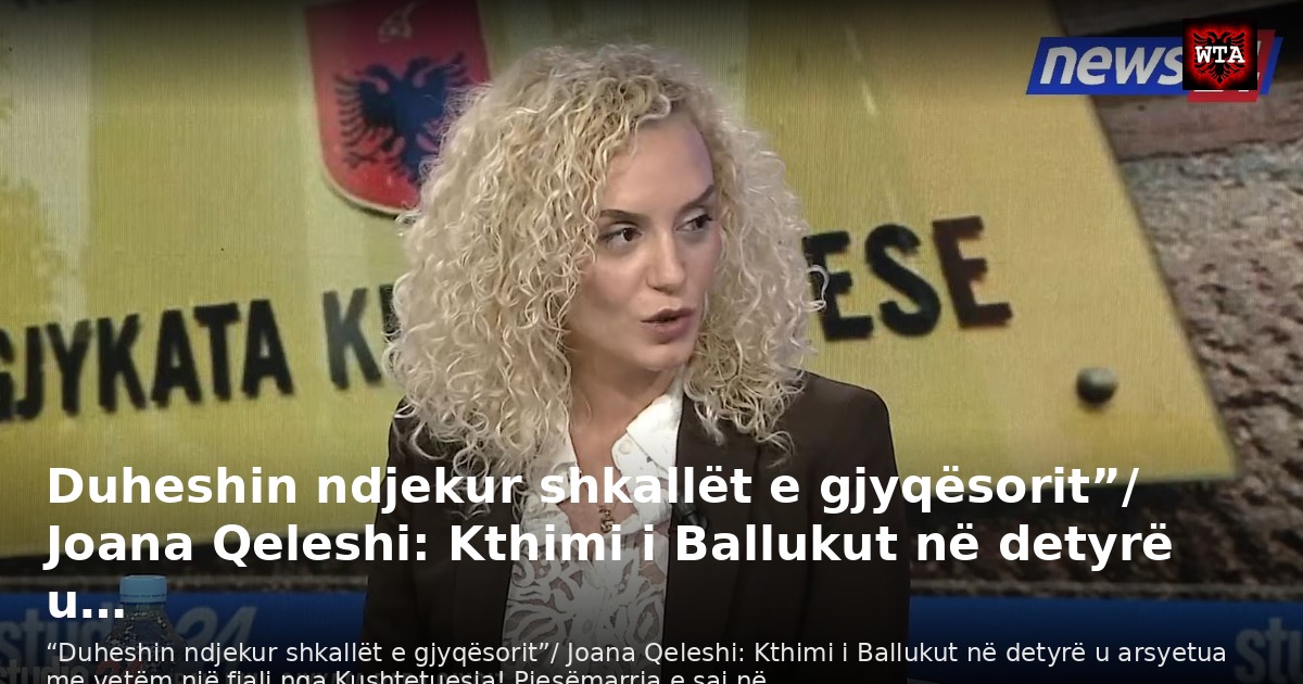 Duheshin ndjekur shkallët e gjyqësorit”/ Joana Qeleshi: Kthimi i Ballukut në detyrë u…