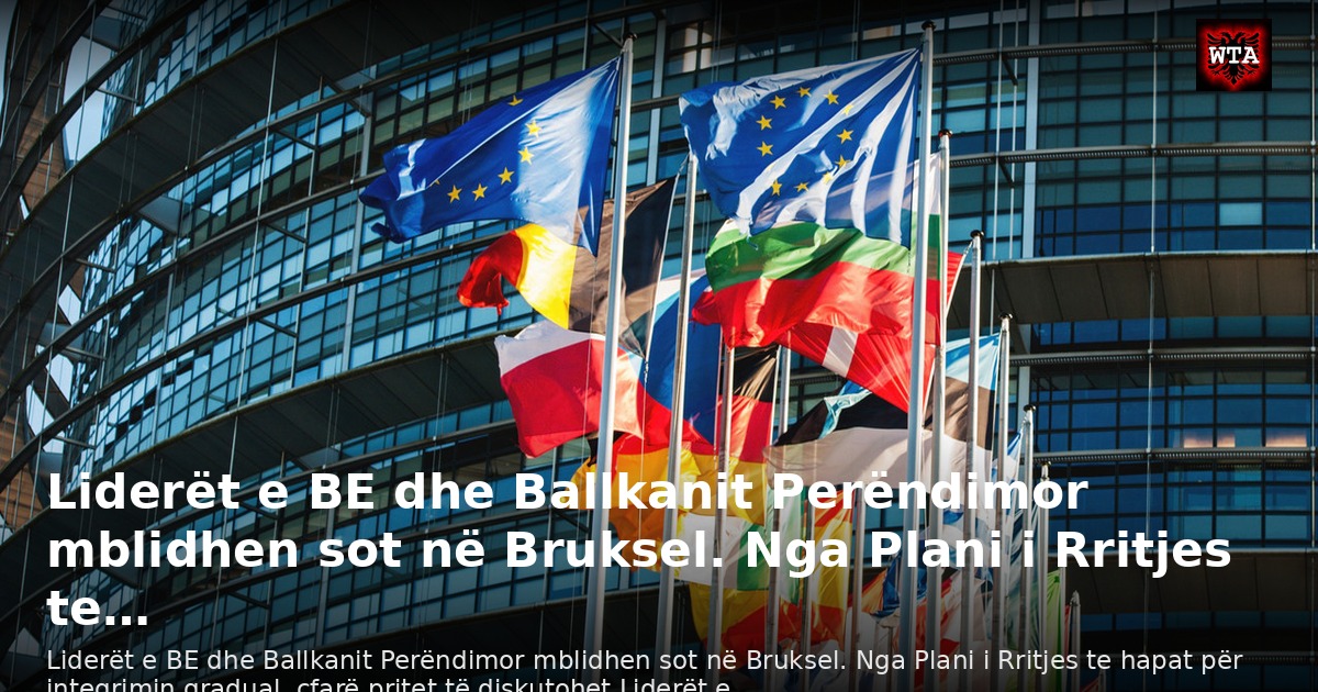 Liderët e BE dhe Ballkanit Perëndimor mblidhen sot në Bruksel. Nga Plani i Rritjes te…