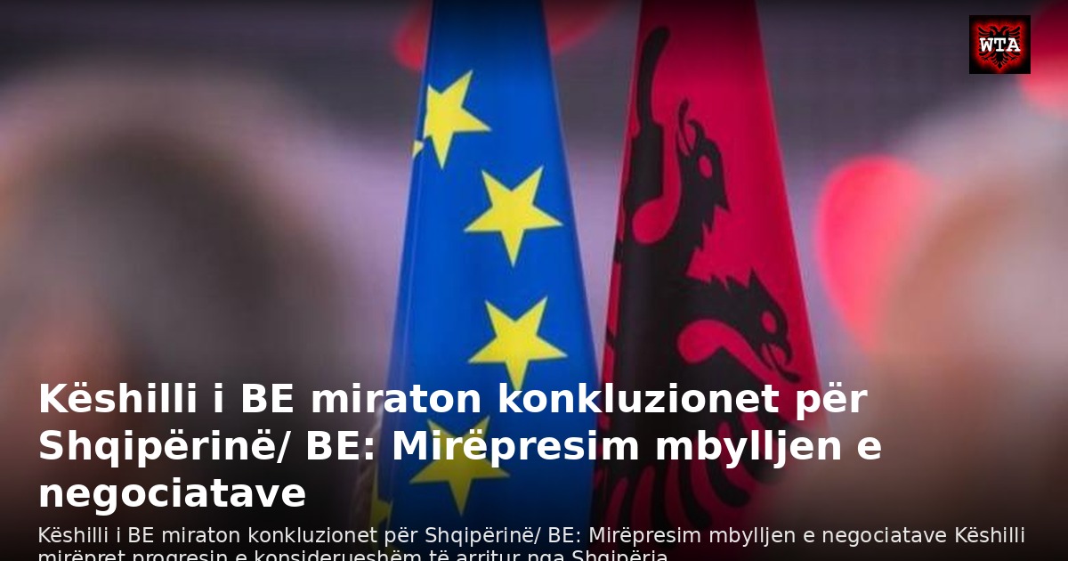 Këshilli i BE miraton konkluzionet për Shqipërinë/ BE: Mirëpresim mbylljen e negociatave