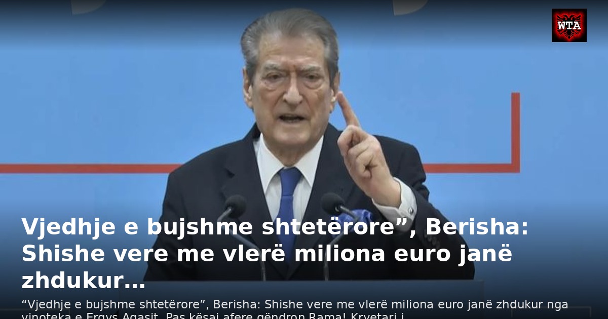 Vjedhje e bujshme shtetërore”, Berisha: Shishe vere me vlerë miliona euro janë zhdukur…