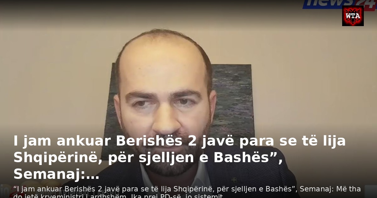 I jam ankuar Berishës 2 javë para se të lija Shqipërinë, për sjelljen e Bashës”, Semanaj:…