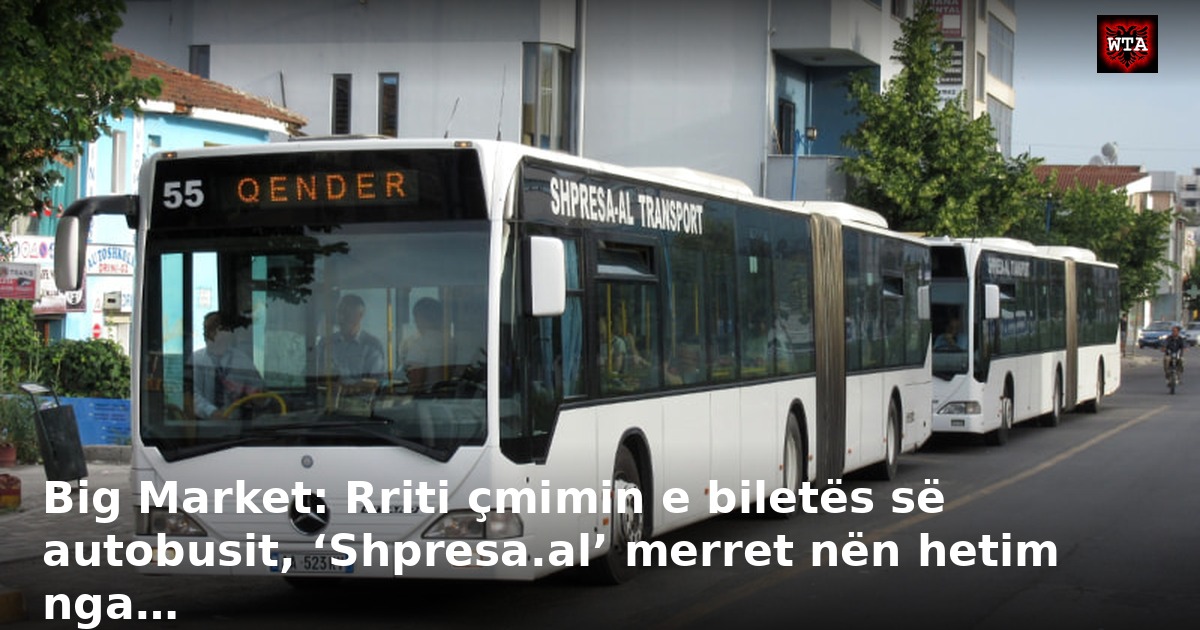 Big Market: Rriti çmimin e biletës së autobusit, ‘Shpresa.al’ merret nën hetim nga…
