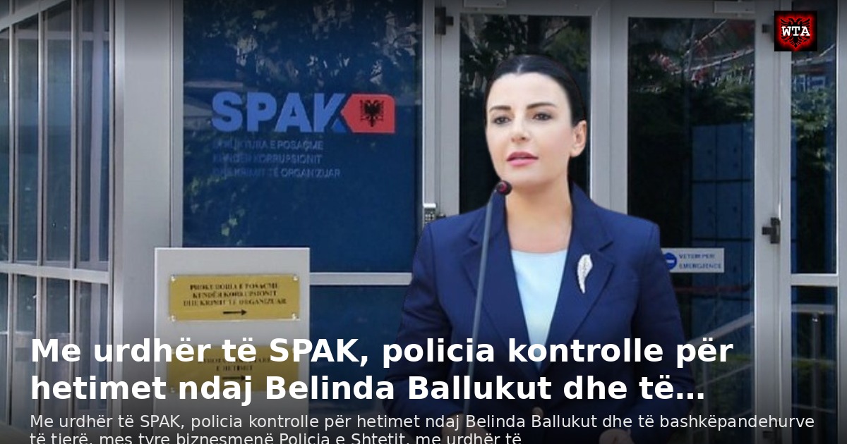 Me urdhër të SPAK, policia kontrolle për hetimet ndaj Belinda Ballukut dhe të…