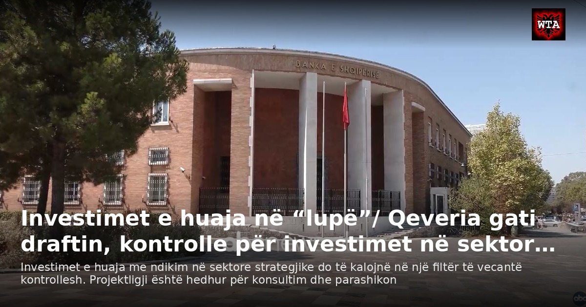 Investimet e huaja në “lupë”/ Qeveria gati draftin, kontrolle për investimet në sektor…