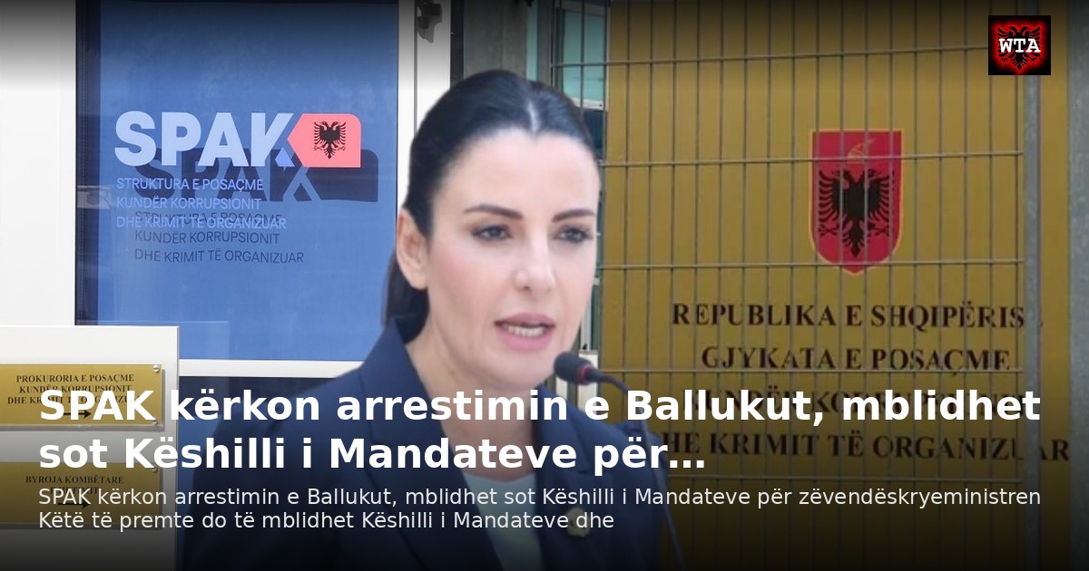 SPAK kërkon arrestimin e Ballukut, mblidhet sot Këshilli i Mandateve për…