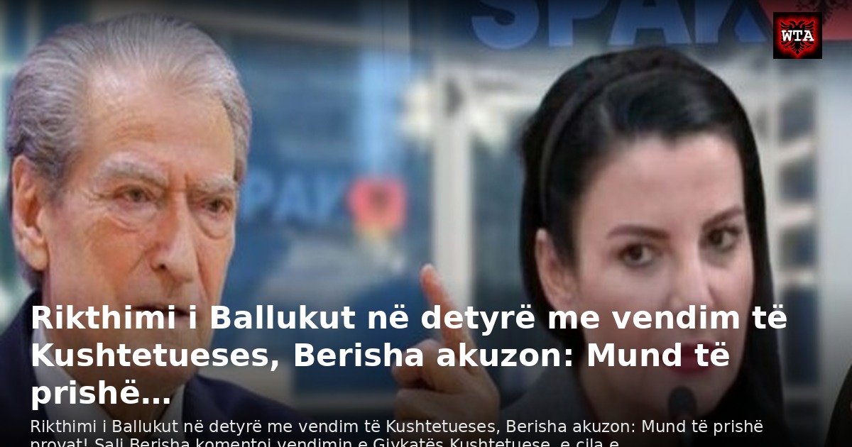 Rikthimi i Ballukut në detyrë me vendim të Kushtetueses, Berisha akuzon: Mund të prishë…