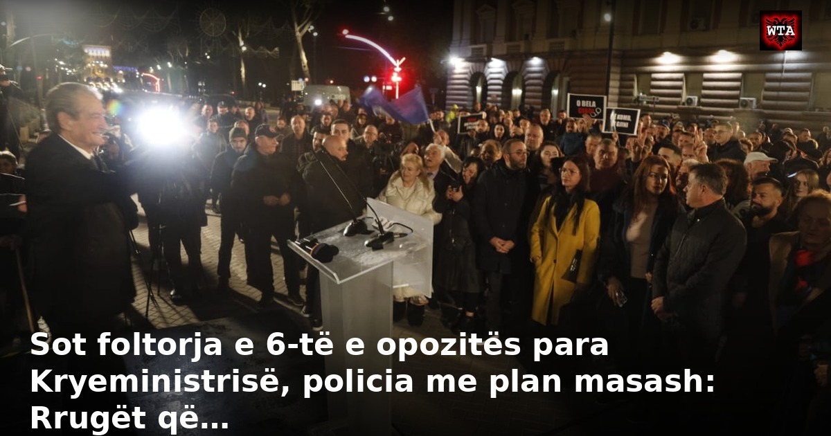 Sot foltorja e 6-të e opozitës para Kryeministrisë, policia me plan masash: Rrugët që…