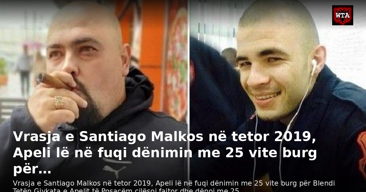 Vrasja e Santiago Malkos në tetor 2019, Apeli lë në fuqi dënimin me 25 vite burg për…
