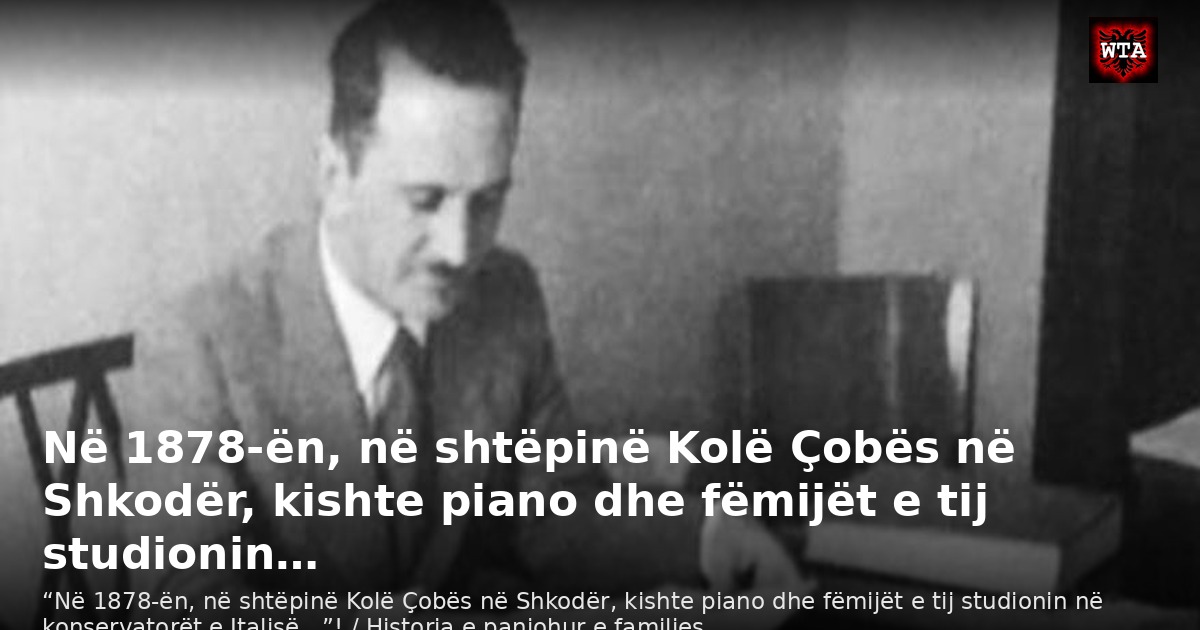 Në 1878-ën, në shtëpinë Kolë Çobës në Shkodër, kishte piano dhe fëmijët e tij studionin…