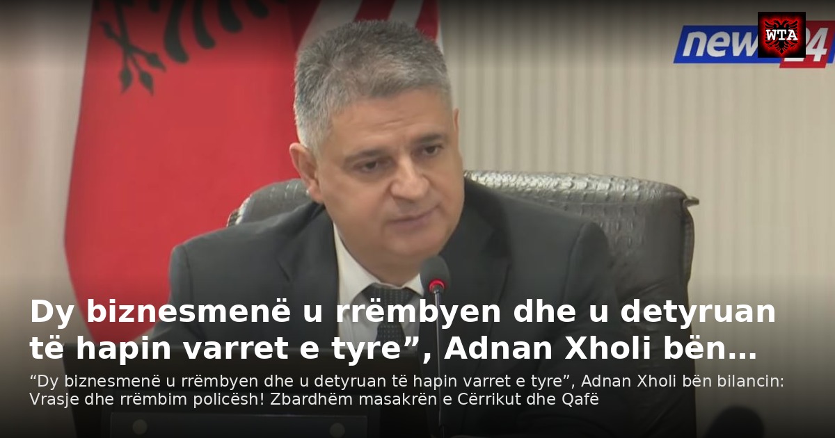 Dy biznesmenë u rrëmbyen dhe u detyruan të hapin varret e tyre”, Adnan Xholi bën…