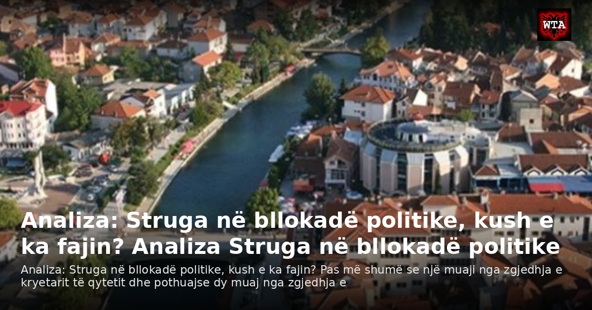 Analiza: Struga në bllokadë politike, kush e ka fajin? Analiza Struga në bllokadë politike