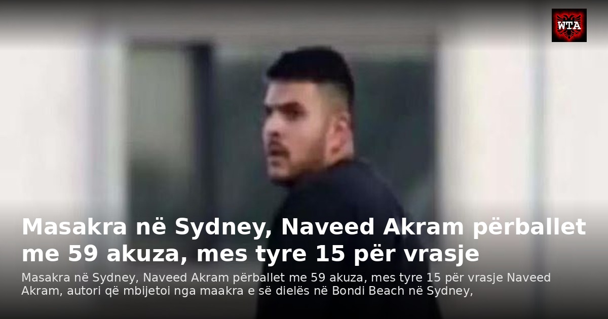Masakra në Sydney, Naveed Akram përballet me 59 akuza, mes tyre 15 për vrasje