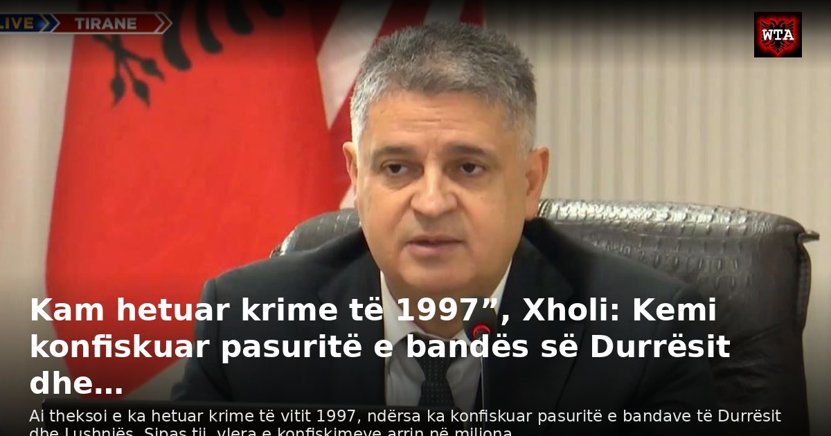Kam hetuar krime të 1997”, Xholi: Kemi konfiskuar pasuritë e bandës së Durrësit dhe…