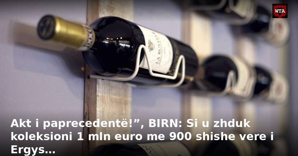 Akt i paprecedentë!”, BIRN: Si u zhduk koleksioni 1 mln euro me 900 shishe vere i Ergys…