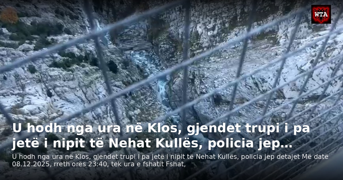 U hodh nga ura në Klos, gjendet trupi i pa jetë i nipit të Nehat Kullës, policia jep…