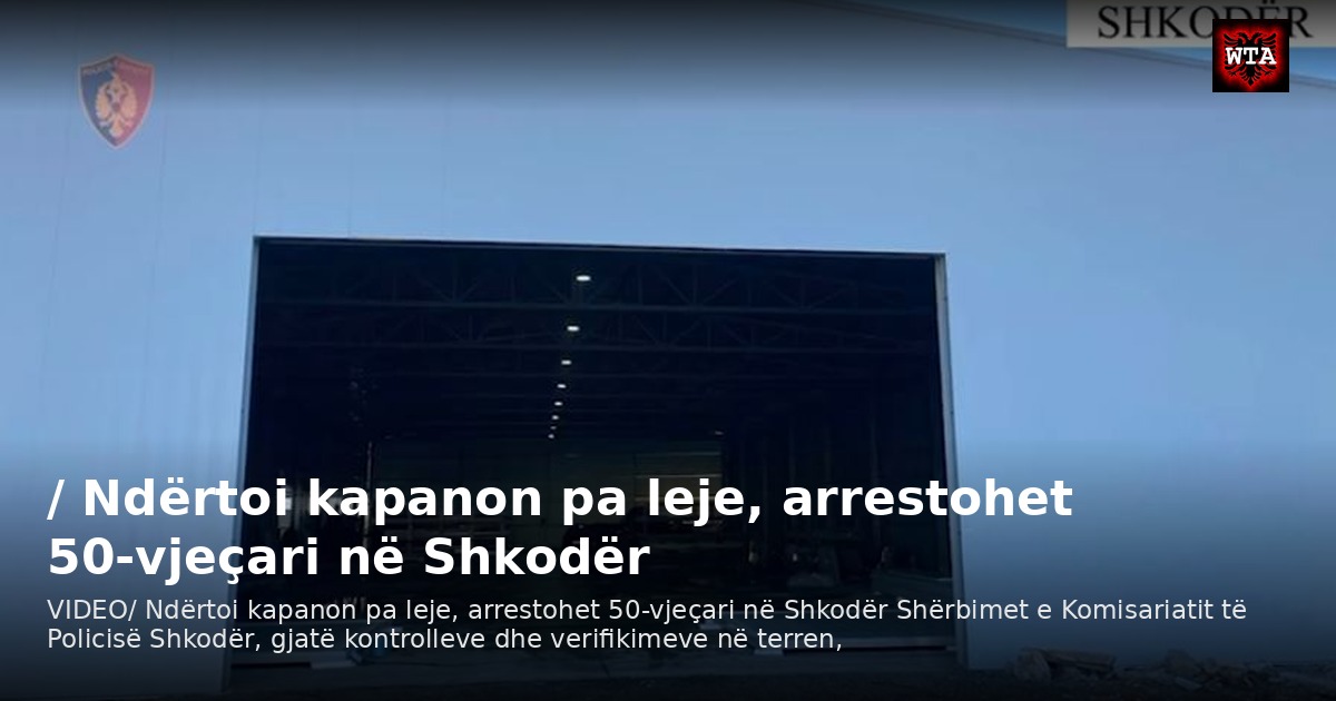 / Ndërtoi kapanon pa leje, arrestohet 50-vjeçari në Shkodër