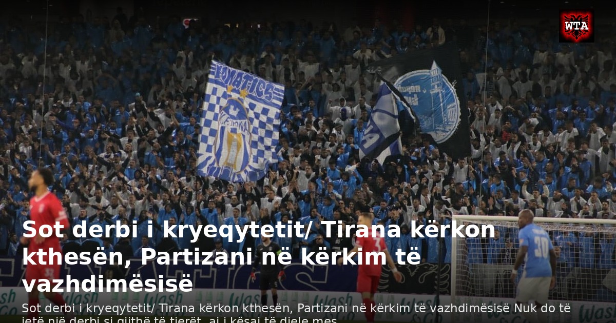 Sot derbi i kryeqytetit/ Tirana kërkon kthesën, Partizani në kërkim të vazhdimësisë