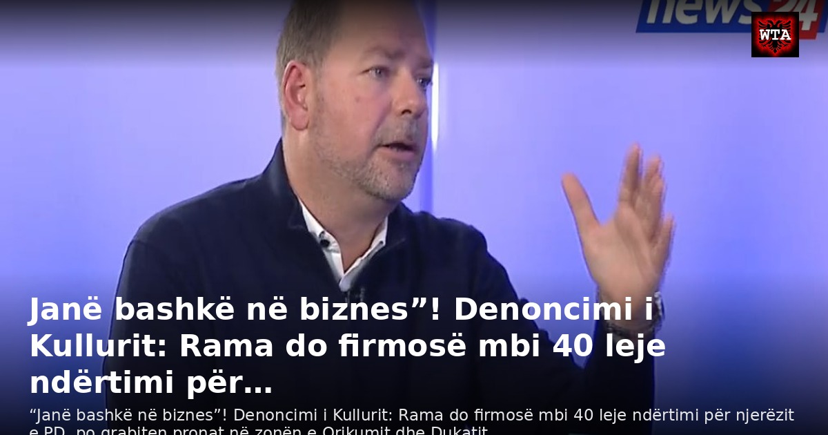 Janë bashkë në biznes”! Denoncimi i Kullurit: Rama do firmosë mbi 40 leje ndërtimi për…