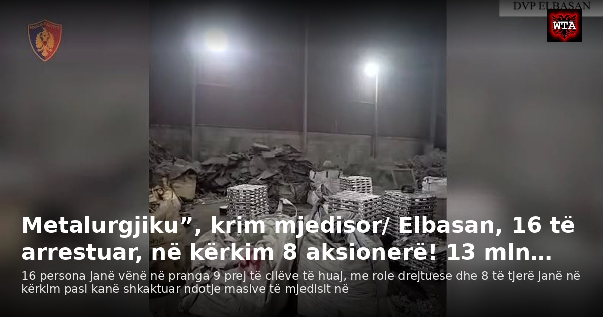 Metalurgjiku”, krim mjedisor/ Elbasan, 16 të arrestuar, në kërkim 8 aksionerë! 13 mln…