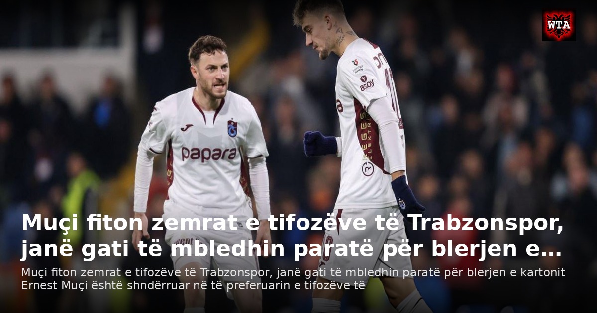 Muçi fiton zemrat e tifozëve të Trabzonspor, janë gati të mbledhin paratë për blerjen e…