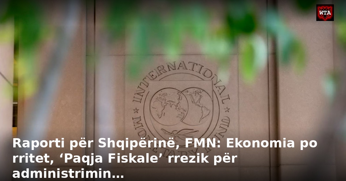 Raporti për Shqipërinë, FMN: Ekonomia po rritet, ‘Paqja Fiskale’ rrezik për administrimin…