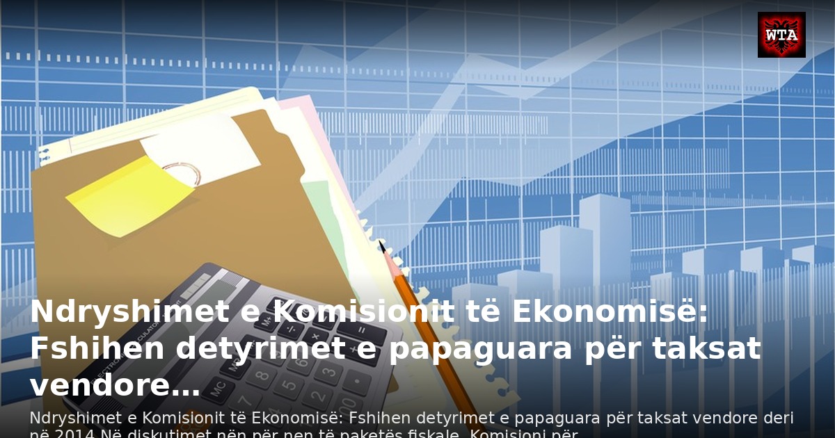 Ndryshimet e Komisionit të Ekonomisë: Fshihen detyrimet e papaguara për taksat vendore…