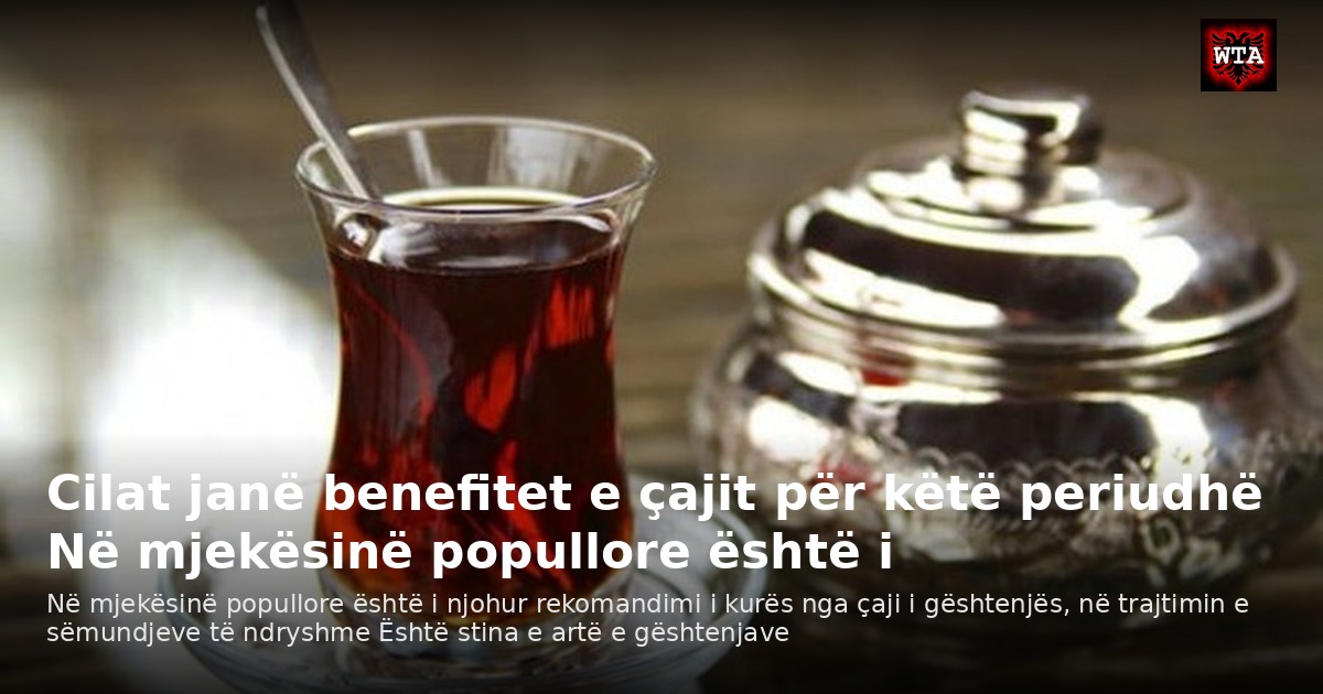 Cilat janë benefitet e çajit për këtë periudhë Në mjekësinë popullore është i