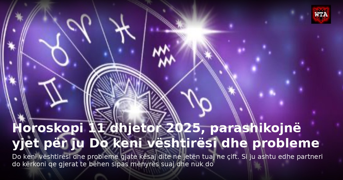 Horoskopi 11 dhjetor 2025, parashikojnë yjet për ju Do keni vështirësi dhe probleme