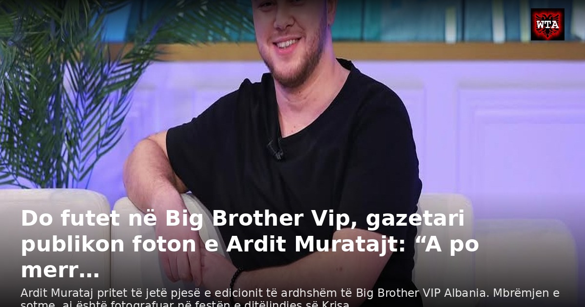 Do futet në Big Brother Vip, gazetari publikon foton e Ardit Muratajt: “A po merr…