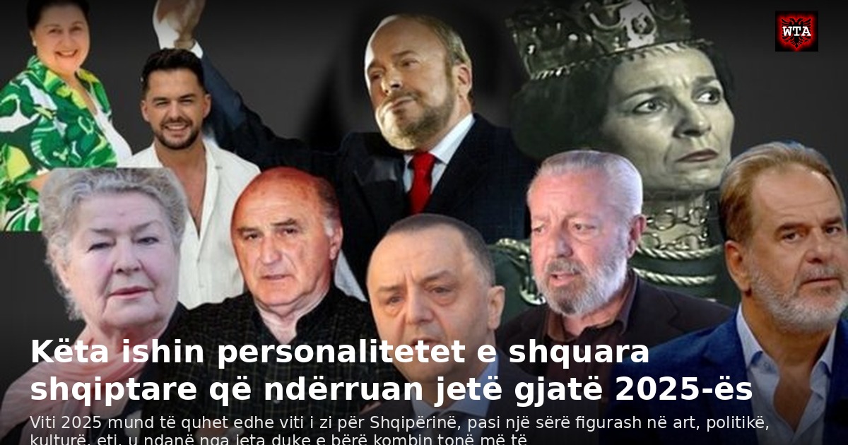 Këta ishin personalitetet e shquara shqiptare që ndërruan jetë gjatë 2025-ës