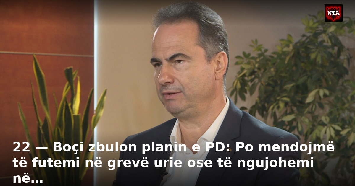 22 — Boçi zbulon planin e PD: Po mendojmë të futemi në grevë urie ose të ngujohemi në…
