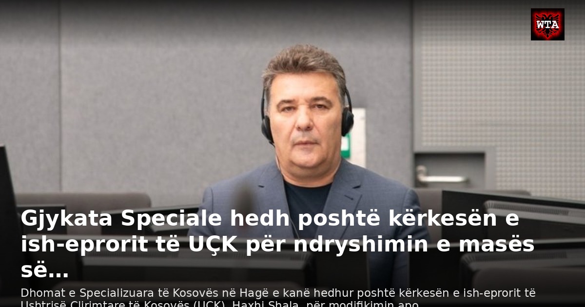 Gjykata Speciale hedh poshtë kërkesën e ish-eprorit të UÇK për ndryshimin e masës së…