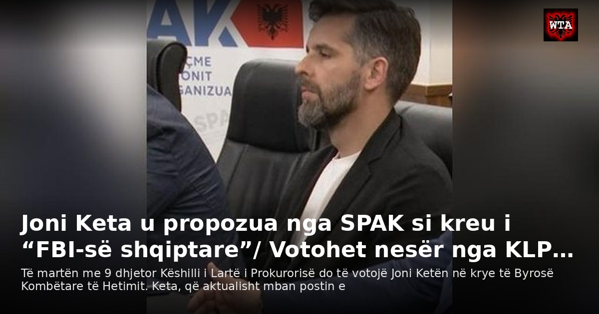 Joni Keta u propozua nga SPAK si kreu i “FBI-së shqiptare”/ Votohet nesër nga KLP…