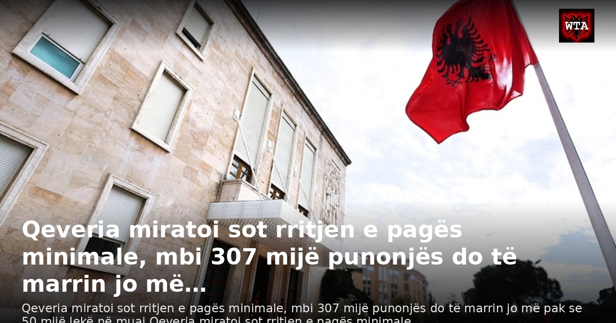 Qeveria miratoi sot rritjen e pagës minimale, mbi 307 mijë punonjës do të marrin jo më…