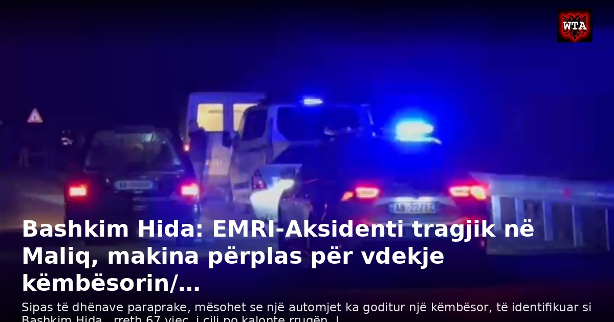 Bashkim Hida: EMRI-Aksidenti tragjik në Maliq, makina përplas për vdekje këmbësorin/…