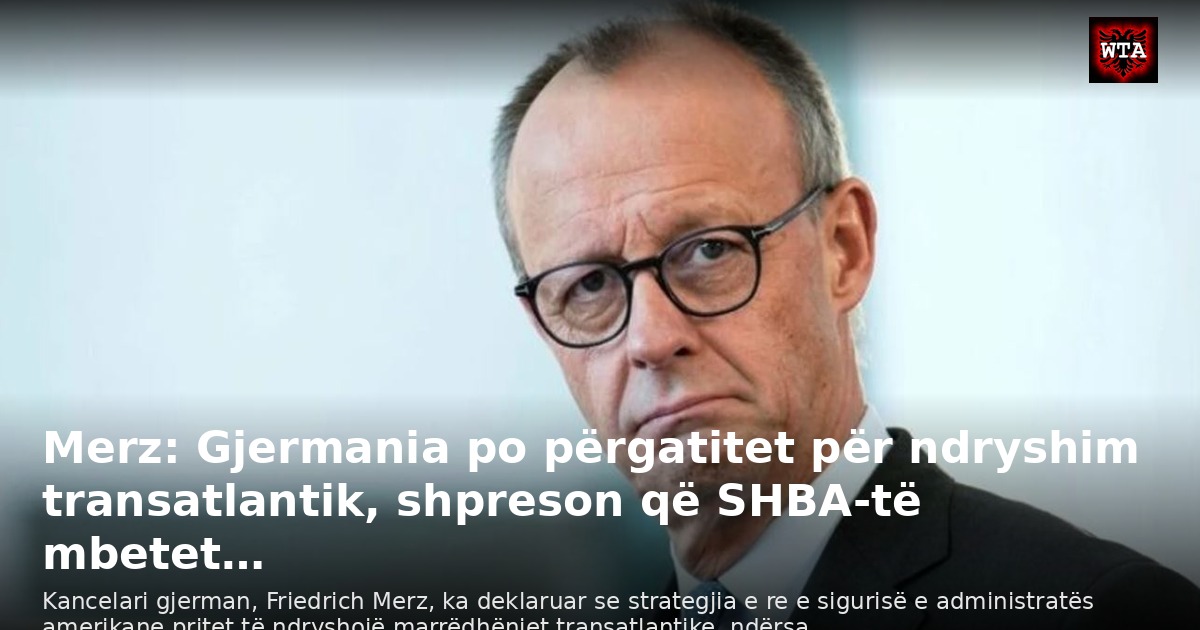 Merz: Gjermania po përgatitet për ndryshim transatlantik, shpreson që SHBA-të mbetet…