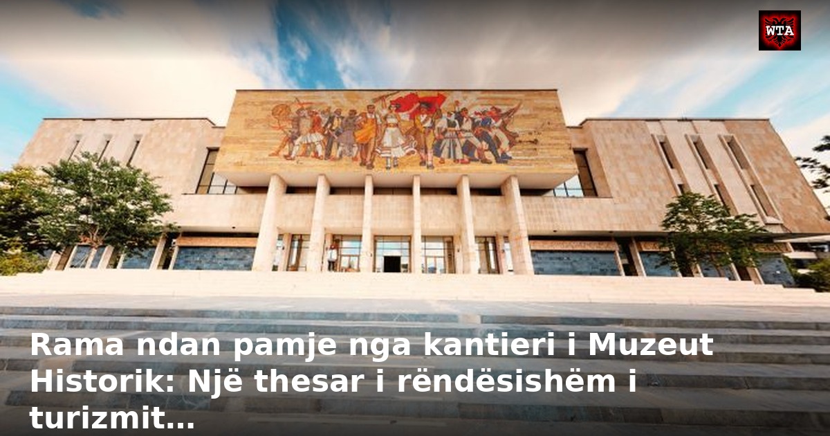 Rama ndan pamje nga kantieri i Muzeut Historik: Një thesar i rëndësishëm i turizmit…