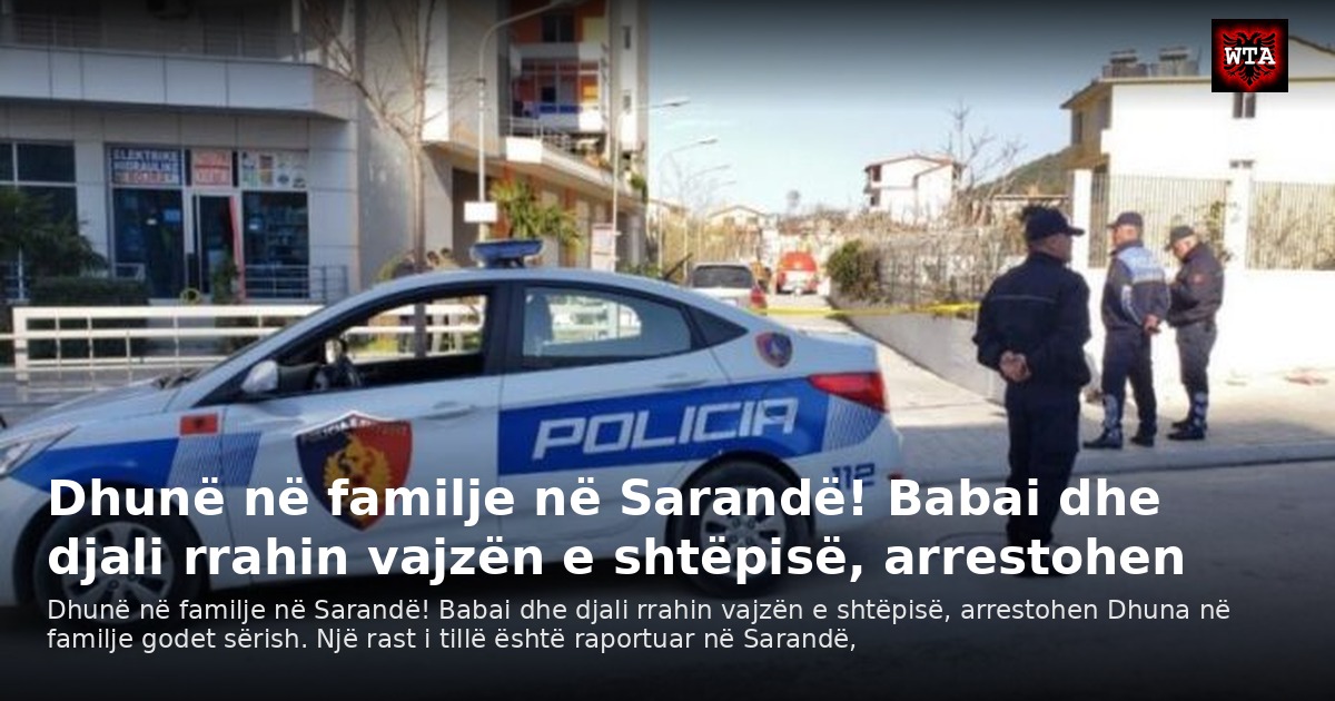 Dhunë në familje në Sarandë! Babai dhe djali rrahin vajzën e shtëpisë, arrestohen