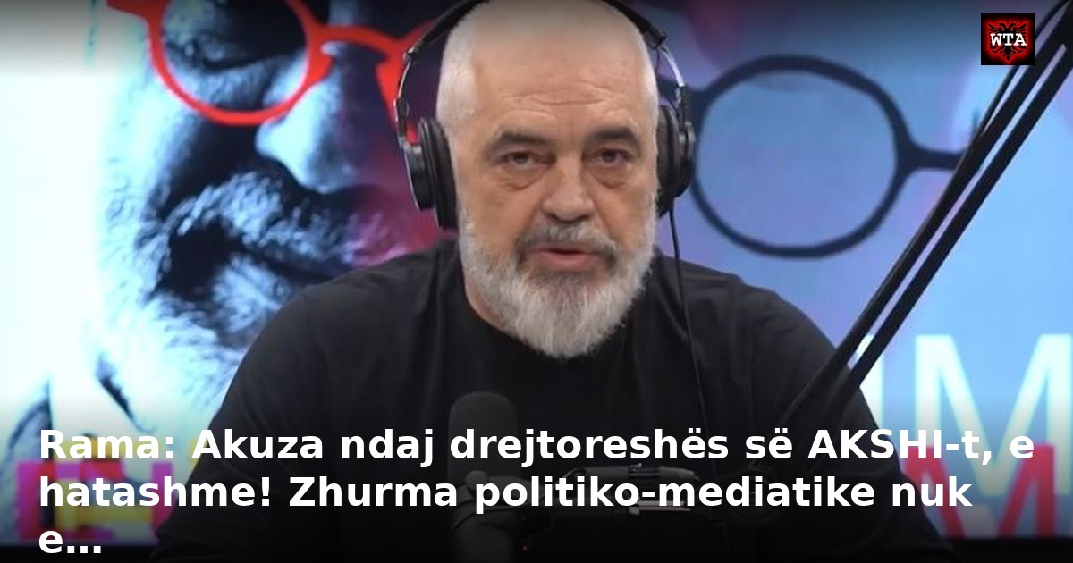 Rama: Akuza ndaj drejtoreshës së AKSHI-t, e hatashme! Zhurma politiko-mediatike nuk e…