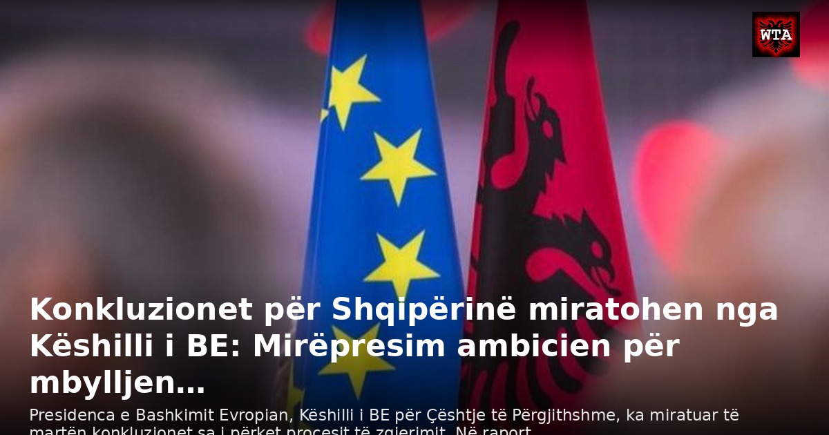 Konkluzionet për Shqipërinë miratohen nga Këshilli i BE: Mirëpresim ambicien për mbylljen…