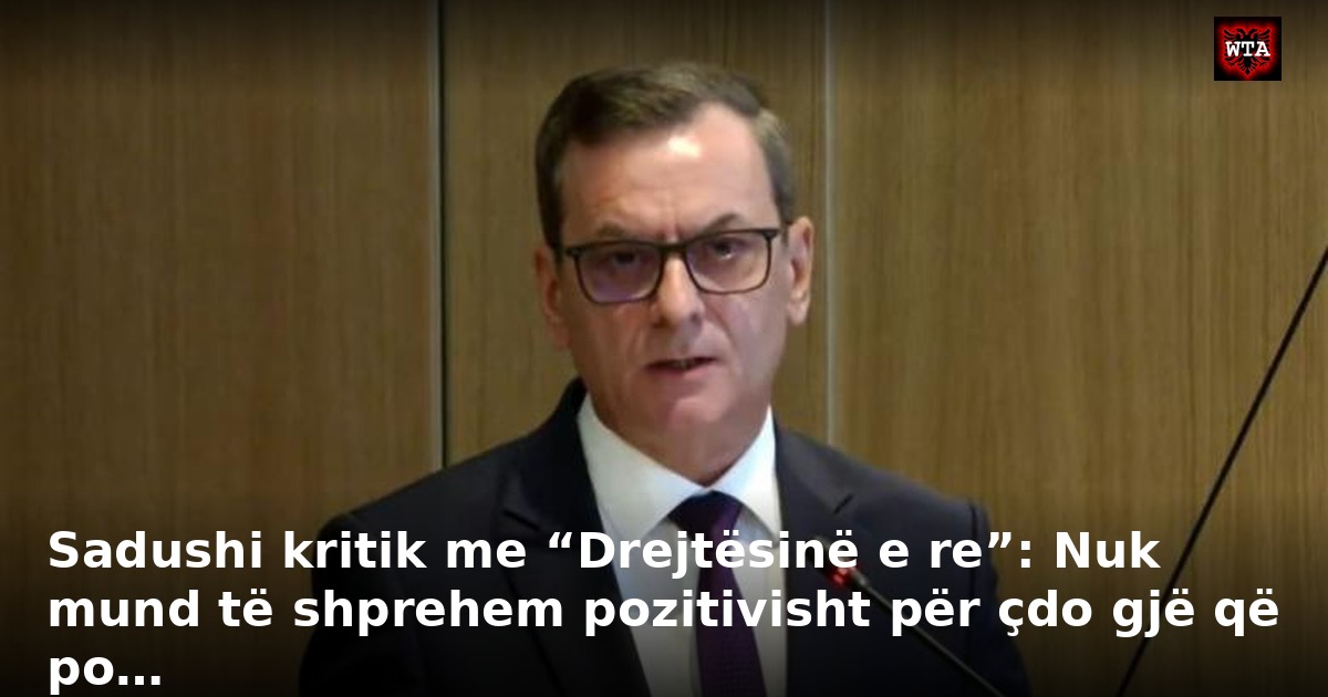 Sadushi kritik me “Drejtësinë e re”: Nuk mund të shprehem pozitivisht për çdo gjë që po…