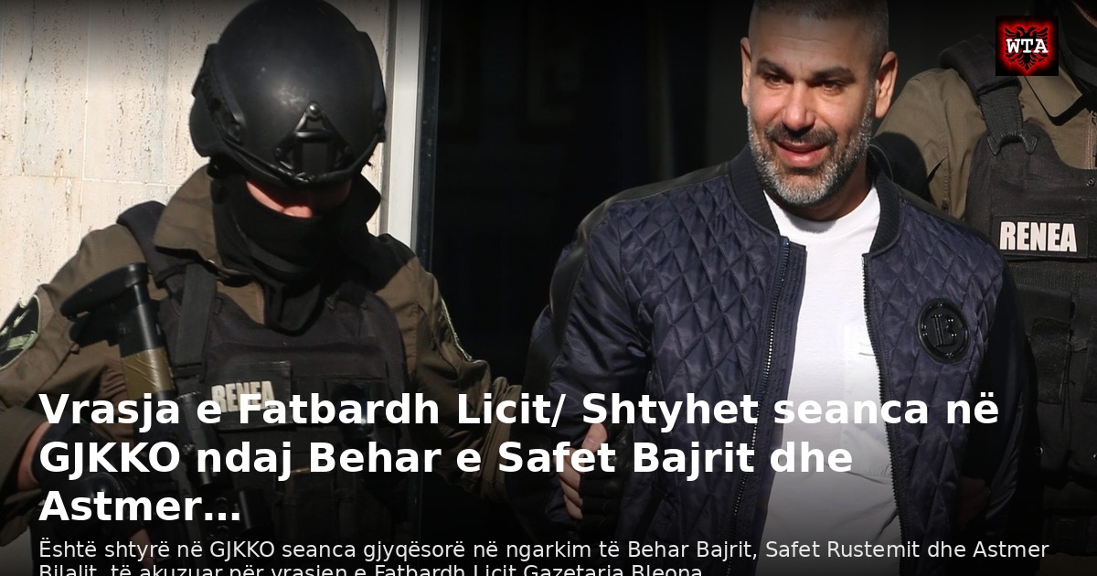 Vrasja e Fatbardh Licit/ Shtyhet seanca në GJKKO ndaj Behar e Safet Bajrit dhe Astmer…