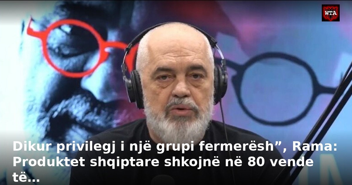 Dikur privilegj i një grupi fermerësh”, Rama: Produktet shqiptare shkojnë në 80 vende të…