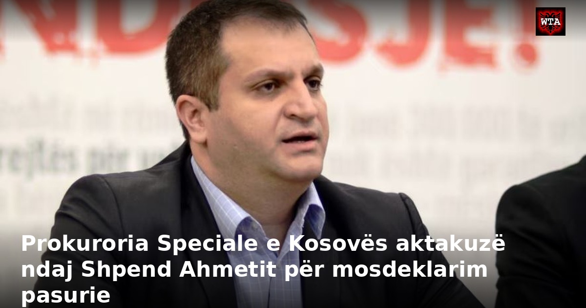 Prokuroria Speciale e Kosovës aktakuzë ndaj Shpend Ahmetit për mosdeklarim pasurie