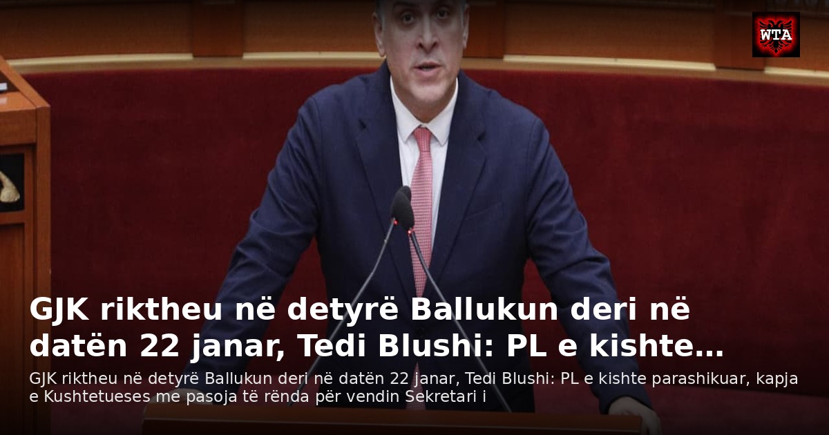 GJK riktheu në detyrë Ballukun deri në datën 22 janar, Tedi Blushi: PL e kishte…