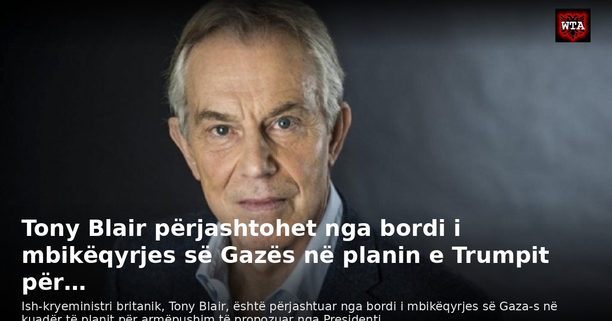 Tony Blair përjashtohet nga bordi i mbikëqyrjes së Gazës në planin e Trumpit për…