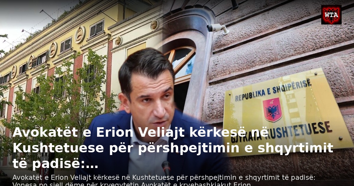 Avokatët e Erion Veliajt kërkesë në Kushtetuese për përshpejtimin e shqyrtimit të padisë:…