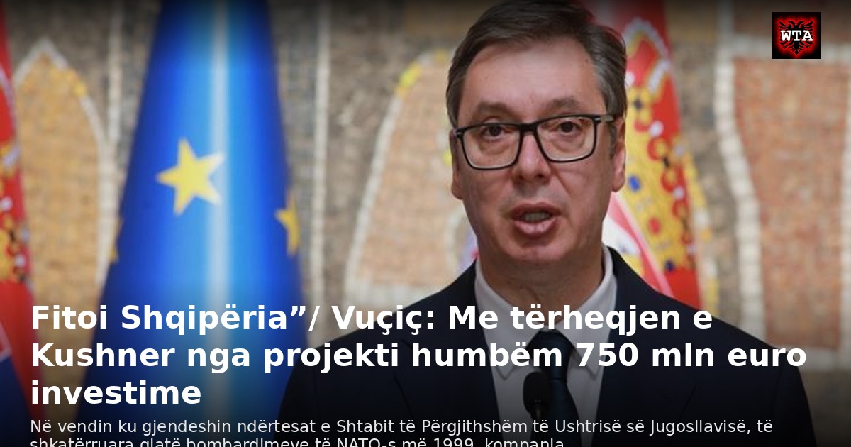 Fitoi Shqipëria”/ Vuçiç: Me tërheqjen e Kushner nga projekti humbëm 750 mln euro investime
